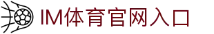IM体育官方网站—汇集体育赛事直播、动画直播与精准数据分析